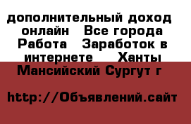 дополнительный доход  онлайн - Все города Работа » Заработок в интернете   . Ханты-Мансийский,Сургут г.